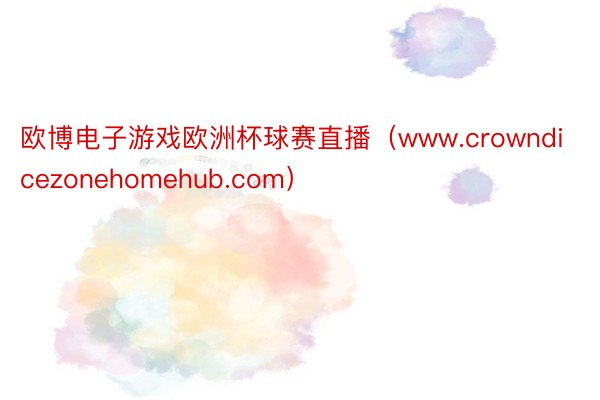 欧博电子游戏欧洲杯球赛直播（www.crowndicezonehomehub.com）