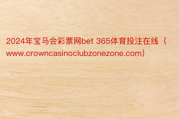 2024年宝马会彩票网bet 365体育投注在线（www.crowncasinoclubzonezone.com）