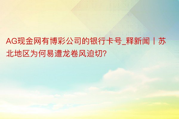 AG现金网有博彩公司的银行卡号_释新闻丨苏北地区为何易遭龙卷风迫切？