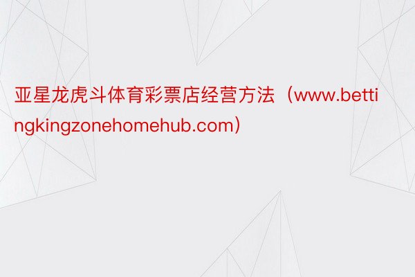 亚星龙虎斗体育彩票店经营方法（www.bettingkingzonehomehub.com）