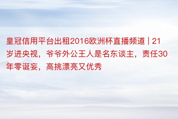 皇冠信用平台出租2016欧洲杯直播频道 | 21岁进央视，爷爷外公王人是名东谈主，责任30年零诞妄，高挑漂亮又优秀