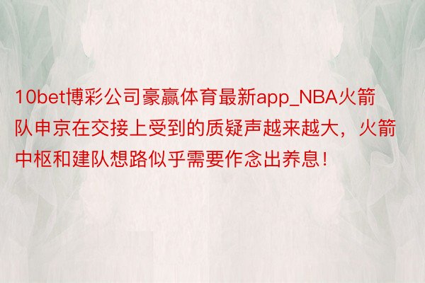 10bet博彩公司豪赢体育最新app_NBA火箭队申京在交接上受到的质疑声越来越大，火箭中枢和建队想路似乎需要作念出养息！