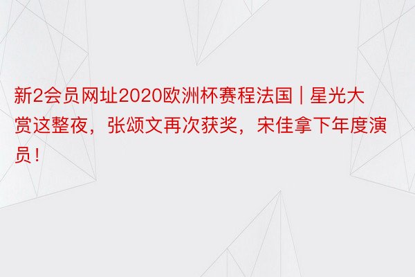 新2会员网址2020欧洲杯赛程法国 | 星光大赏这整夜，张颂文再次获奖，宋佳拿下年度演员！