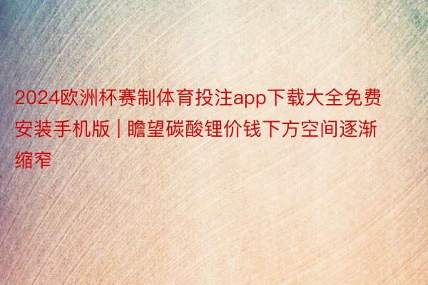 2024欧洲杯赛制体育投注app下载大全免费安装手机版 | 瞻望碳酸锂价钱下方空间逐渐缩窄