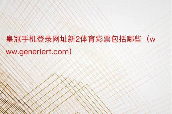 皇冠手机登录网址新2体育彩票包括哪些（www.generiert.com）