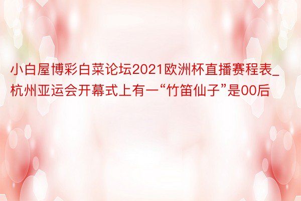 小白屋博彩白菜论坛2021欧洲杯直播赛程表_杭州亚运会开幕式上有一“竹笛仙子”是00后