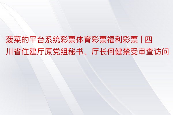 菠菜的平台系统彩票体育彩票福利彩票 | 四川省住建厅原党组秘书、厅长何健禁受审查访问