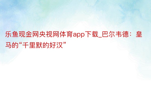 乐鱼现金网央视网体育app下载_巴尔韦德:皇马的“千里默的好汉”